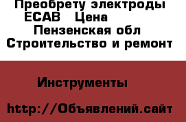 Преобрету электроды ЕСАВ › Цена ­ 2 000 - Пензенская обл. Строительство и ремонт » Инструменты   